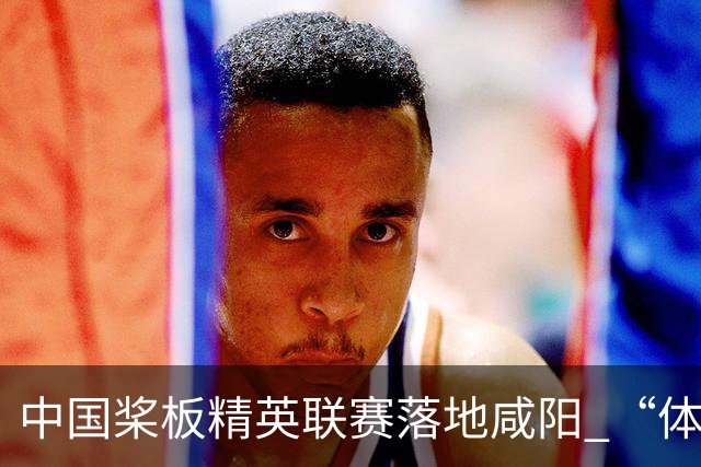 中国桨板精英联赛落地咸阳 “体育+旅游”带热端午假期